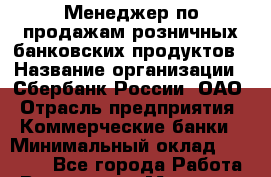 Менеджер по продажам розничных банковских продуктов › Название организации ­ Сбербанк России, ОАО › Отрасль предприятия ­ Коммерческие банки › Минимальный оклад ­ 30 000 - Все города Работа » Вакансии   . Мордовия респ.